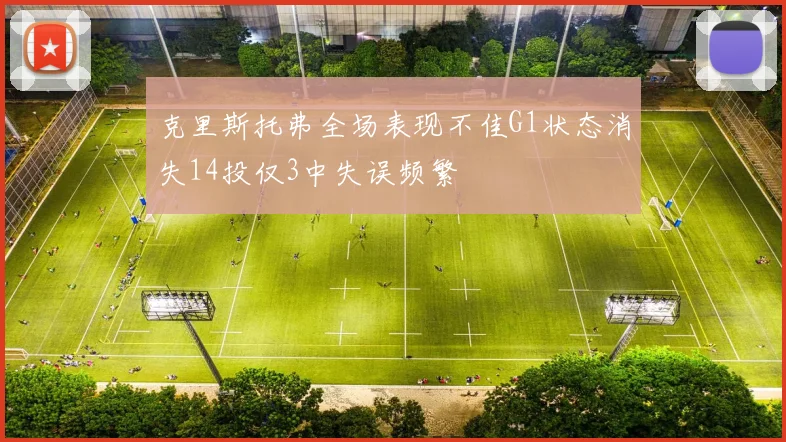 克里斯托弗全场表现不佳G1状态消失14投仅3中失误频繁