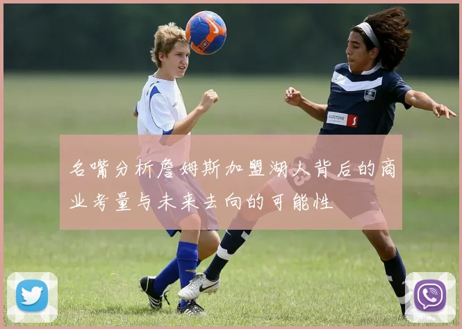 名嘴分析詹姆斯加盟湖人背后的商业考量与未来去向的可能性