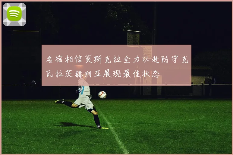 名宿相信莫斯克拉全力以赴防守克瓦拉茨赫利亚展现最佳状态