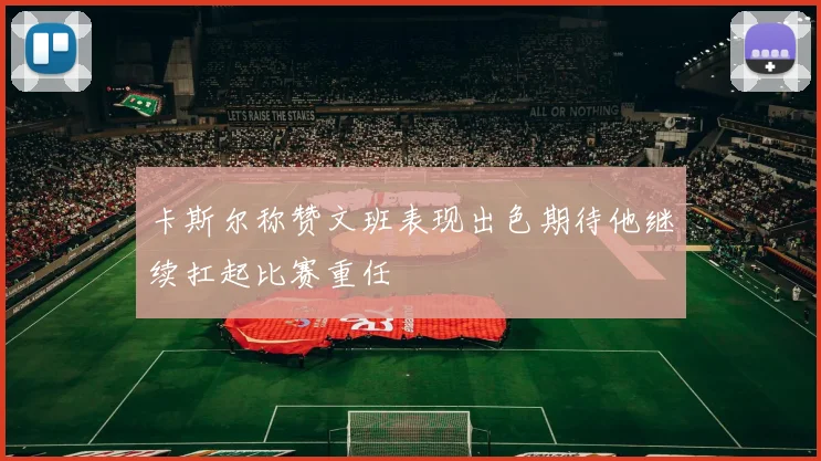卡斯尔称赞文班表现出色期待他继续扛起比赛重任