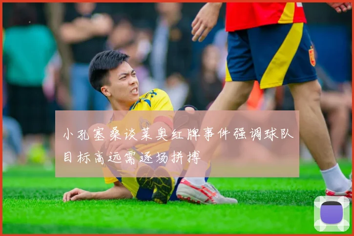 小孔塞桑谈莱奥红牌事件强调球队目标高远需逐场拼搏