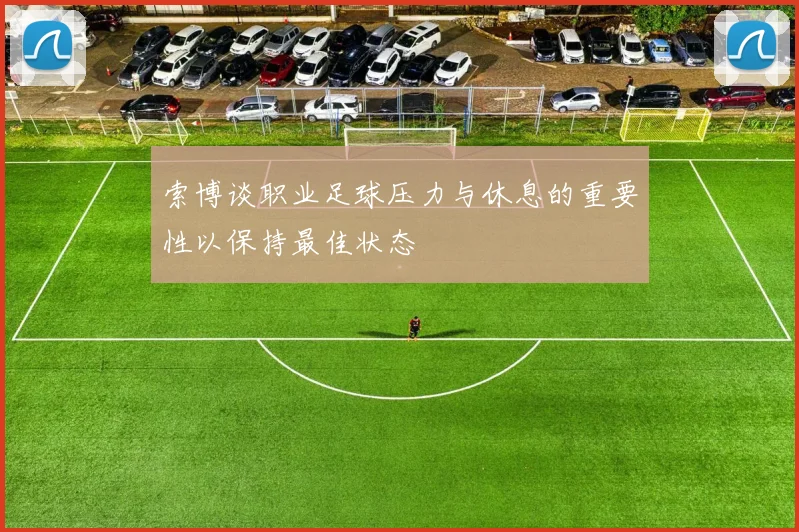 索博谈职业足球压力与休息的重要性以保持最佳状态