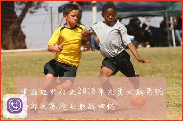 重温经典对决2018年火勇大战再现西部决赛抢七激战回忆