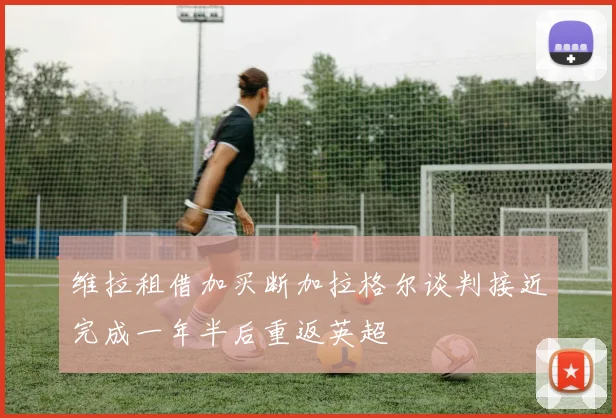 维拉租借加买断加拉格尔谈判接近完成一年半后重返英超