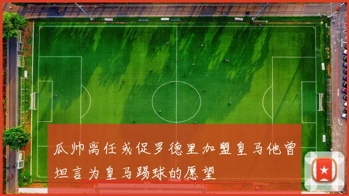 瓜帅离任或促罗德里加盟皇马他曾坦言为皇马踢球的愿望