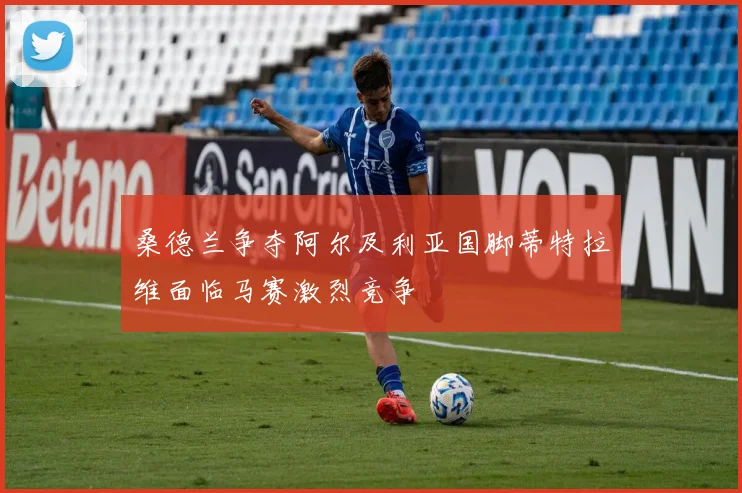 桑德兰争夺阿尔及利亚国脚蒂特拉维面临马赛激烈竞争