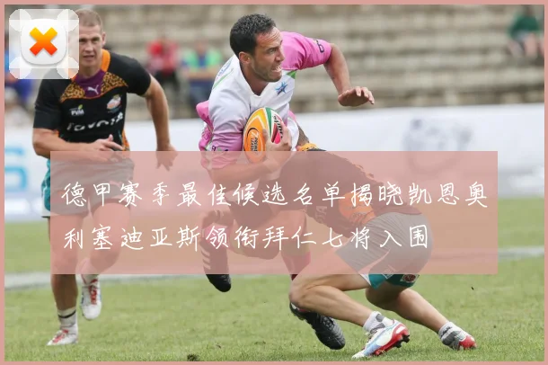 德甲赛季最佳候选名单揭晓凯恩奥利塞迪亚斯领衔拜仁七将入围