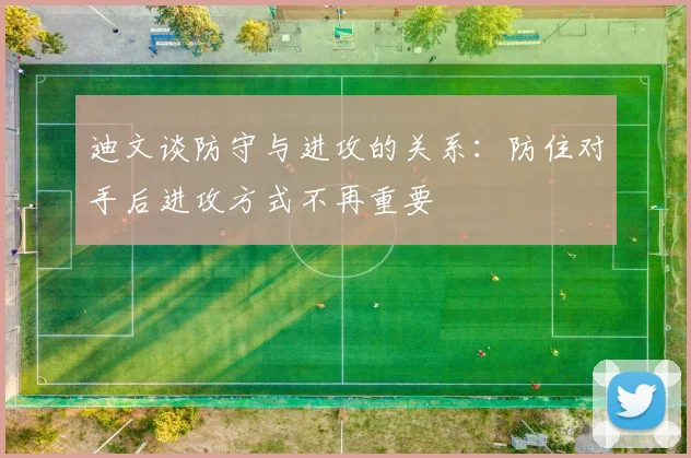 迪文谈防守与进攻的关系：防住对手后进攻方式不再重要