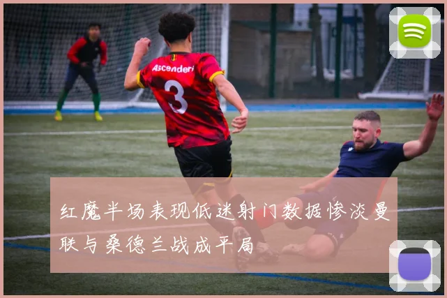 红魔半场表现低迷射门数据惨淡曼联与桑德兰战成平局