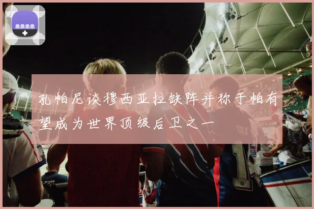 孔帕尼谈穆西亚拉缺阵并称于帕有望成为世界顶级后卫之一