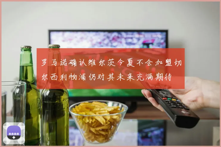 罗马诺确认维尔茨今夏不会加盟切尔西利物浦仍对其未来充满期待