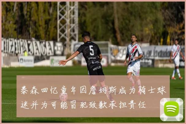 泰森回忆童年因詹姆斯成为骑士球迷并为可能冒犯致歉承担责任