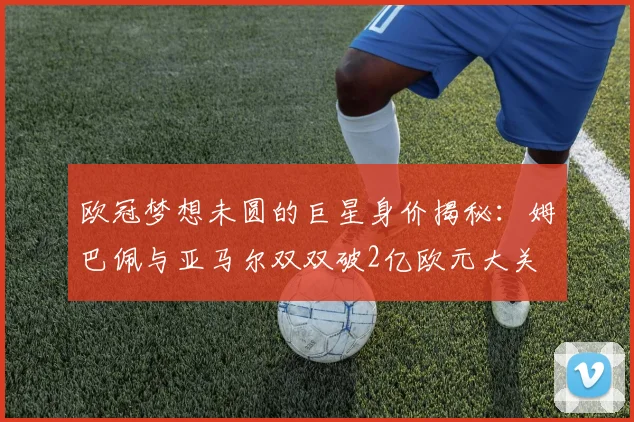欧冠梦想未圆的巨星身价揭秘：姆巴佩与亚马尔双双破2亿欧元大关