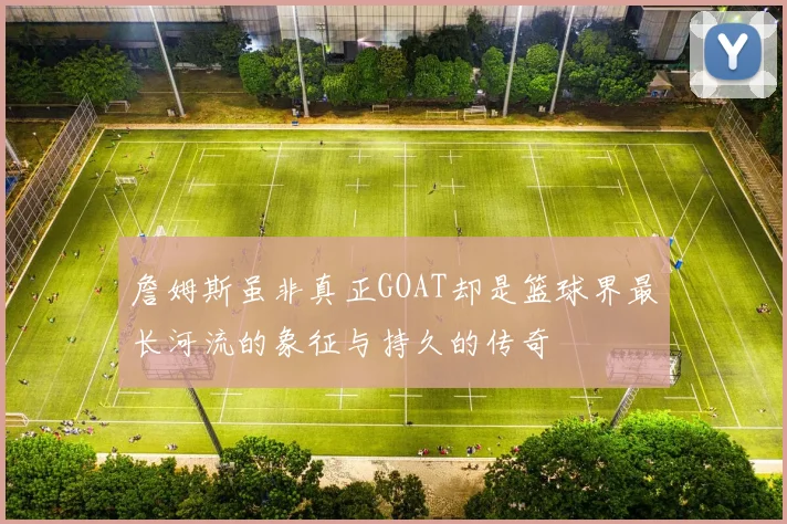 詹姆斯虽非真正GOAT却是篮球界最长河流的象征与持久的传奇