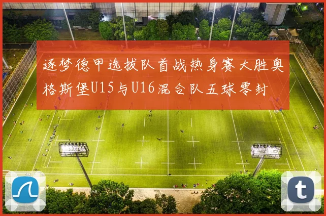 逐梦德甲选拔队首战热身赛大胜奥格斯堡U15与U16混合队五球零封