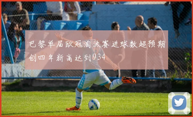 巴黎单届欧冠淘汰赛进球数超预期创四年新高达到934