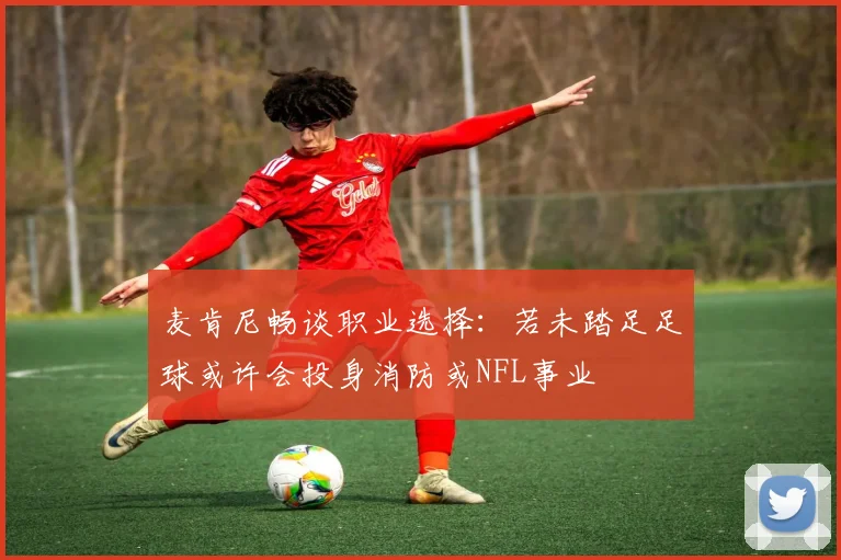 麦肯尼畅谈职业选择：若未踏足足球或许会投身消防或NFL事业