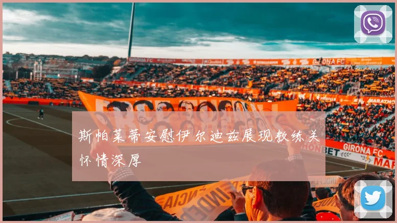 斯帕莱蒂安慰伊尔迪兹展现教练关怀情深厚
