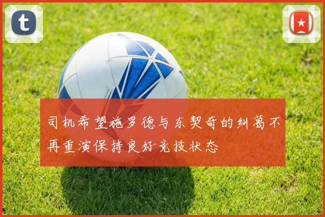 司机希望施罗德与东契奇的纠葛不再重演保持良好竞技状态