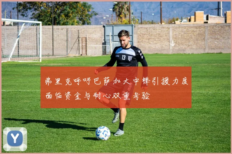 弗里克呼吁巴萨加大中锋引援力度面临资金与耐心双重考验