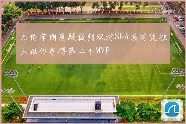 杰伦布朗质疑裁判双标SGA或将凭推人动作夺得第二个MVP